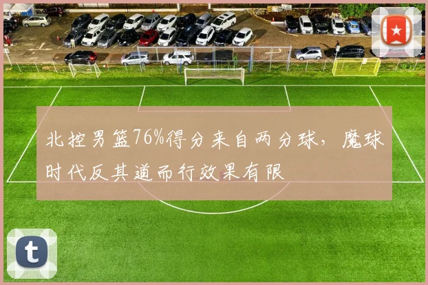 北控男篮76%得分来自两分球，魔球时代反其道而行效果有限