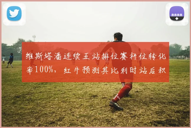 维斯塔潘连续五站排位赛杆位转化率100%，红牛预测其比利时站后积分可破300分大关