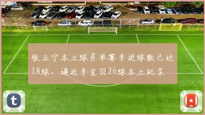 张玉宁本土球员单赛季进球数已达18球，逼近李金羽26球本土纪录
