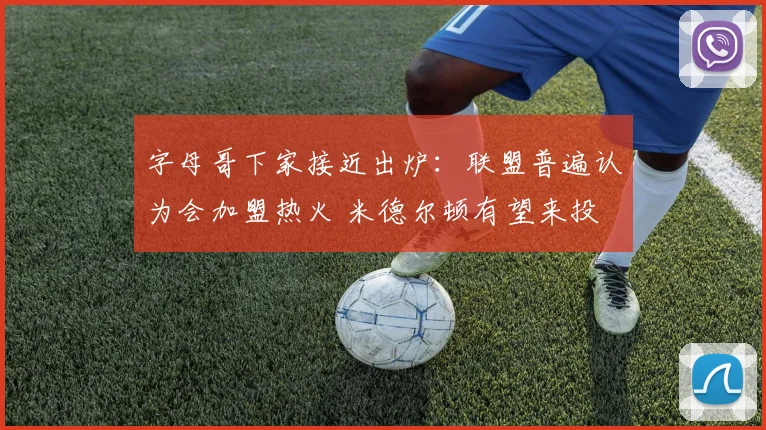 字母哥下家接近出炉：联盟普遍认为会加盟热火 米德尔顿有望来投
