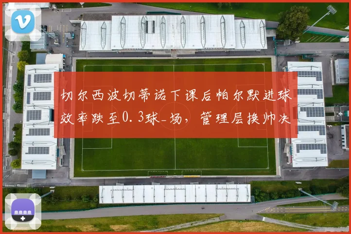 切尔西波切蒂诺下课后帕尔默进球效率跌至0.3球_场，管理层换帅决策遭质疑