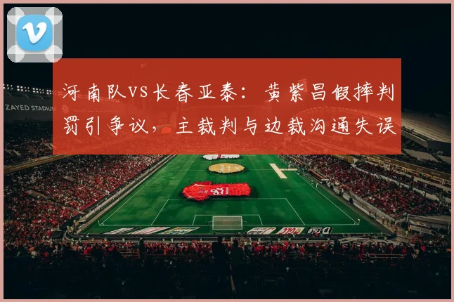 河南队vs长春亚泰：黄紫昌假摔判罚引争议，主裁判与边裁沟通失误导致改判对比VAR正确用法