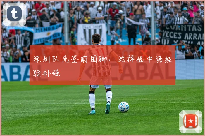 深圳队免签前国脚，沈祥福中场经验补强