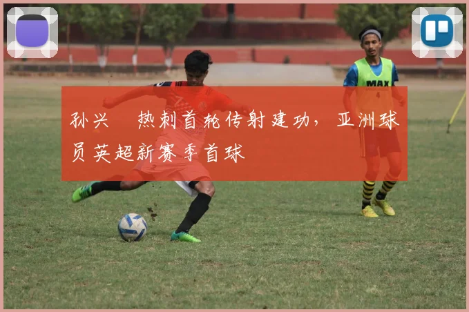 孙兴慜热刺首轮传射建功，亚洲球员英超新赛季首球