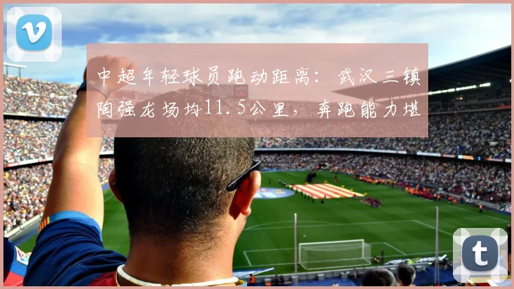中超年轻球员跑动距离：武汉三镇陶强龙场均11.5公里，奔跑能力堪比外援