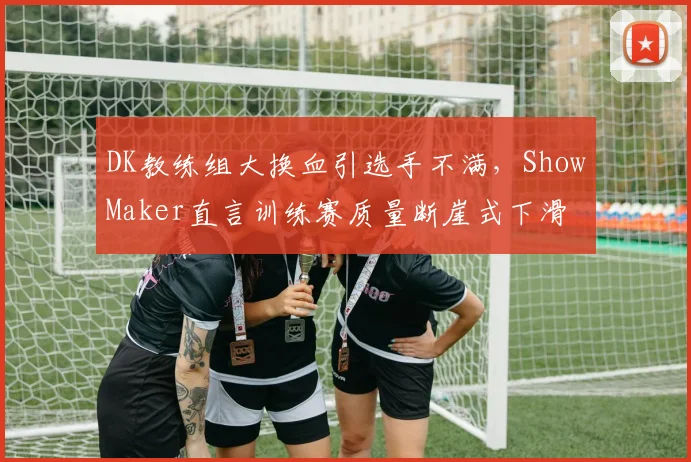 DK教练组大换血引选手不满，ShowMaker直言训练赛质量断崖式下滑