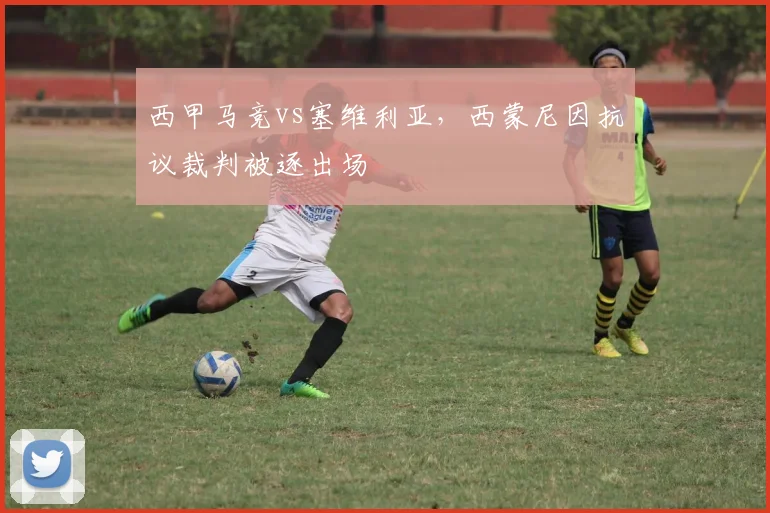 西甲马竞vs塞维利亚，西蒙尼因抗议裁判被逐出场