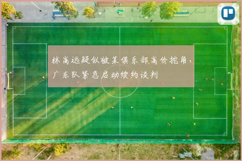 林高远疑似被某俱乐部高价挖角，广东队紧急启动续约谈判