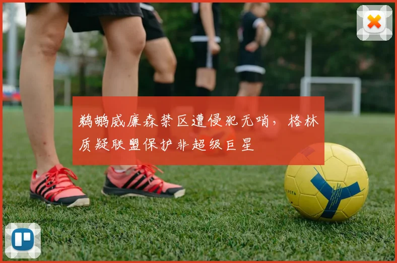 鹈鹕威廉森禁区遭侵犯无哨，格林质疑联盟保护非超级巨星