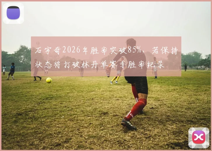 石宇奇2026年胜率突破85%，若保持状态将打破林丹单赛季胜率纪录