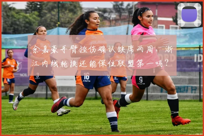 余嘉豪手臂挫伤确认缺席两周，浙江内线轮换还能保住联盟第一吗？
