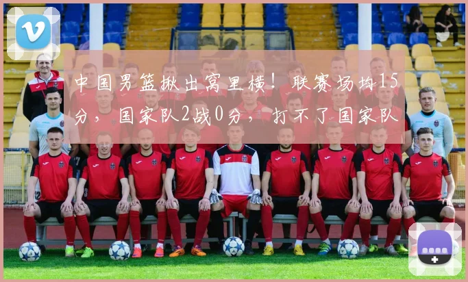 中国男篮揪出窝里横！联赛场均15分，国家队2战0分，打不了国家队